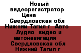 Новый видеорегистратор › Цена ­ 1 500 - Свердловская обл., Нижний Тагил г. Авто » Аудио, видео и автонавигация   . Свердловская обл.,Нижний Тагил г.